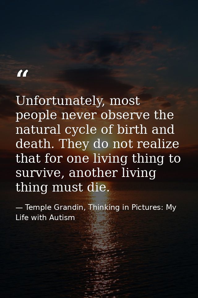 Unfortunately, most people never observe the natural cycle of birth and death. They do not realize that for one living t — Temple Grandin, Thinking in Pictures: My Life with Autism