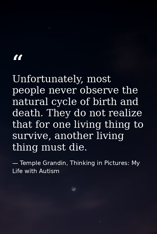 Unfortunately, most people never observe the natural cycle of birth and death. They do not realize that for one living t — Temple Grandin, Thinking in Pictures: My Life with Autism