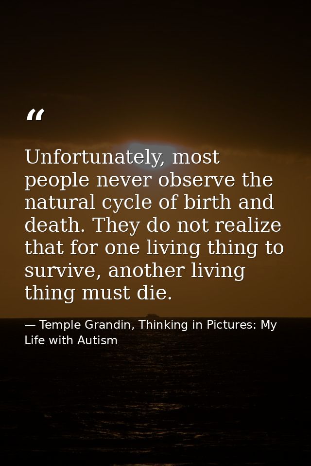 Unfortunately, most people never observe the natural cycle of birth and death. They do not realize that for one living t — Temple Grandin, Thinking in Pictures: My Life with Autism