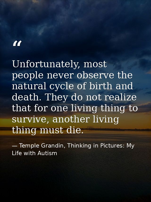 Unfortunately, most people never observe the natural cycle of birth and death. They do not realize that for one living t — Temple Grandin, Thinking in Pictures: My Life with Autism
