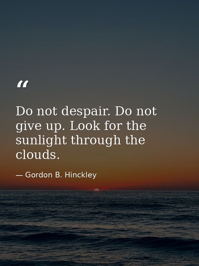 Do not despair. Do not give up. Look for the sunlight through the clouds. — Gordon B. Hinckley