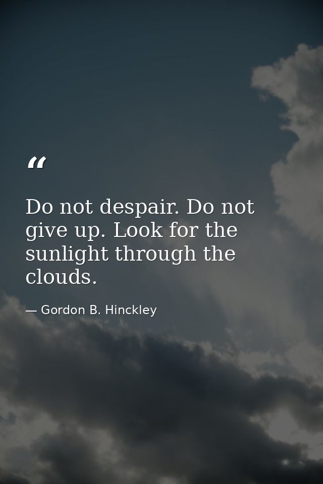 Do not despair. Do not give up. Look for the sunlight through the clouds. — Gordon B. Hinckley