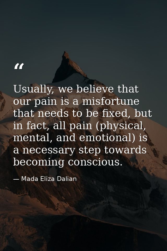 Usually, we believe that our pain is a misfortune that needs to be fixed, but in fact, all pain (physical, mental, and e — Mada Eliza Dalian