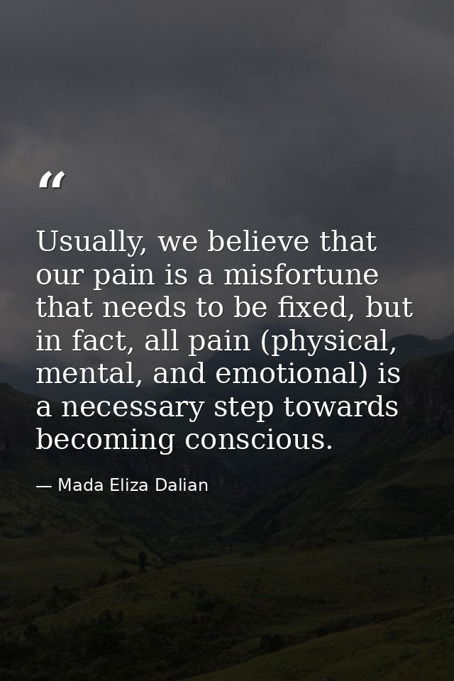 Usually, we believe that our pain is a misfortune that needs to be fixed, but in fact, all pain (physical, mental, and e — Mada Eliza Dalian