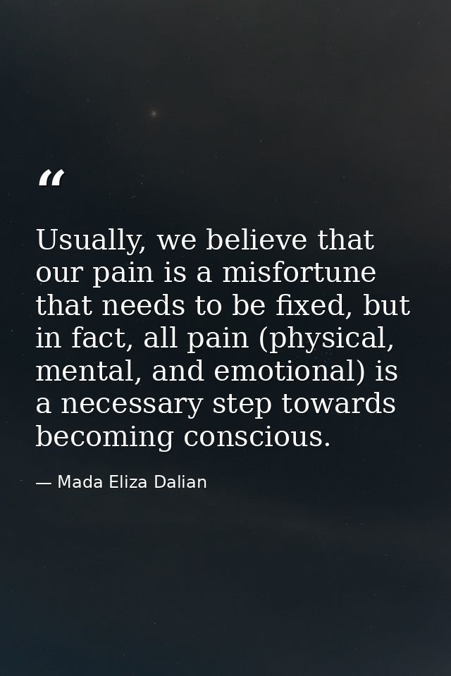 Usually, we believe that our pain is a misfortune that needs to be fixed, but in fact, all pain (physical, mental, and e — Mada Eliza Dalian