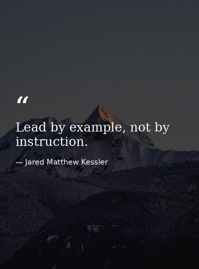 Lead by example, not by instruction. — Jared Matthew Kessler