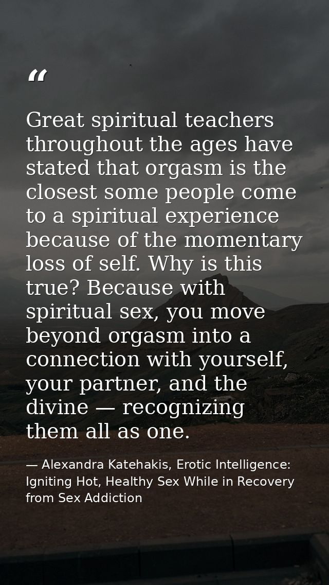 Great spiritual teachers throughout the ages have stated that orgasm is the closest some people come to a spiritual expe — Alexandra Katehakis, Erotic Intelligence: Igniting Hot, Healthy Sex While in Recovery from Sex Addiction