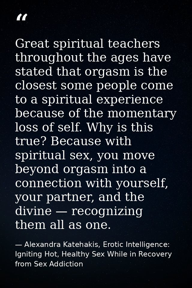 Great spiritual teachers throughout the ages have stated that orgasm is the closest some people come to a spiritual expe — Alexandra Katehakis, Erotic Intelligence: Igniting Hot, Healthy Sex While in Recovery from Sex Addiction