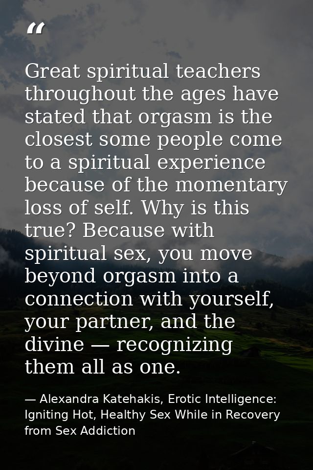 Great spiritual teachers throughout the ages have stated that orgasm is the closest some people come to a spiritual expe — Alexandra Katehakis, Erotic Intelligence: Igniting Hot, Healthy Sex While in Recovery from Sex Addiction