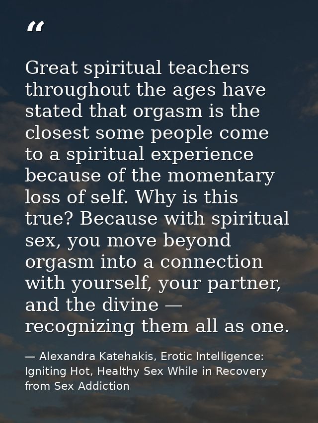 Great spiritual teachers throughout the ages have stated that orgasm is the closest some people come to a spiritual expe — Alexandra Katehakis, Erotic Intelligence: Igniting Hot, Healthy Sex While in Recovery from Sex Addiction