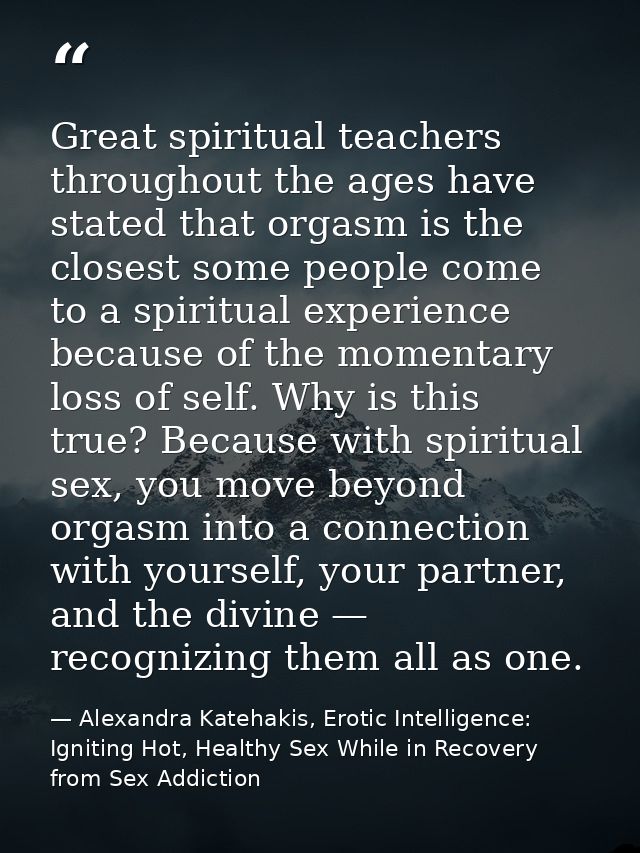 Great spiritual teachers throughout the ages have stated that orgasm is the closest some people come to a spiritual expe — Alexandra Katehakis, Erotic Intelligence: Igniting Hot, Healthy Sex While in Recovery from Sex Addiction