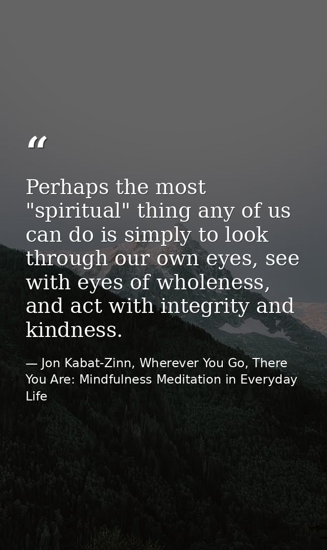 Perhaps the most "spiritual" thing any of us can do is simply to look through our own eyes, see with eyes of wholeness,  — Jon Kabat-Zinn, Wherever You Go, There You Are: Mindfulness Meditation in Everyday Life