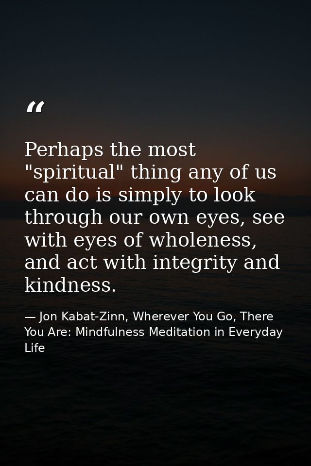 Perhaps the most "spiritual" thing any of us can do is simply to look through our own eyes, see with eyes of wholeness,  — Jon Kabat-Zinn, Wherever You Go, There You Are: Mindfulness Meditation in Everyday Life