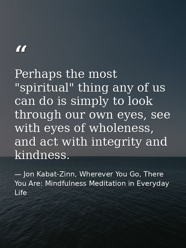 Perhaps the most "spiritual" thing any of us can do is simply to look through our own eyes, see with eyes of wholeness,  — Jon Kabat-Zinn, Wherever You Go, There You Are: Mindfulness Meditation in Everyday Life