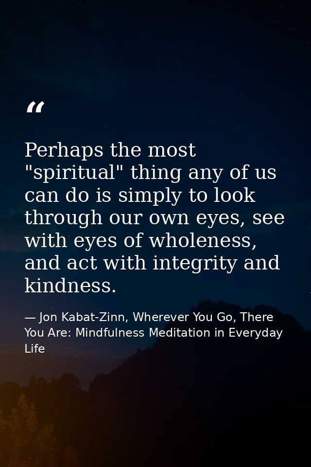 Perhaps the most "spiritual" thing any of us can do is simply to look through our own eyes, see with eyes of wholeness,  — Jon Kabat-Zinn, Wherever You Go, There You Are: Mindfulness Meditation in Everyday Life