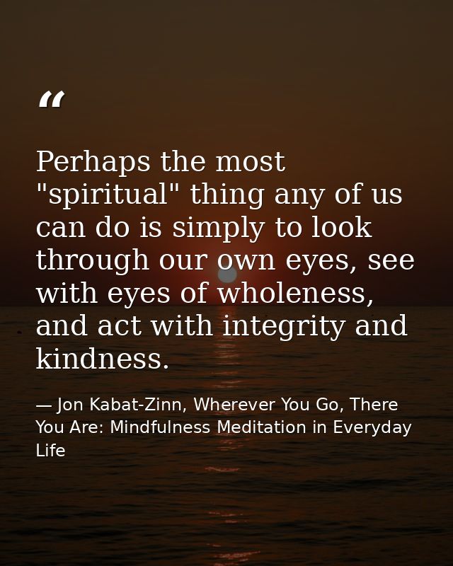 Perhaps the most "spiritual" thing any of us can do is simply to look through our own eyes, see with eyes of wholeness,  — Jon Kabat-Zinn, Wherever You Go, There You Are: Mindfulness Meditation in Everyday Life