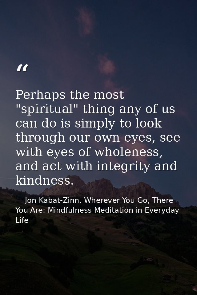 Perhaps the most "spiritual" thing any of us can do is simply to look through our own eyes, see with eyes of wholeness,  — Jon Kabat-Zinn, Wherever You Go, There You Are: Mindfulness Meditation in Everyday Life