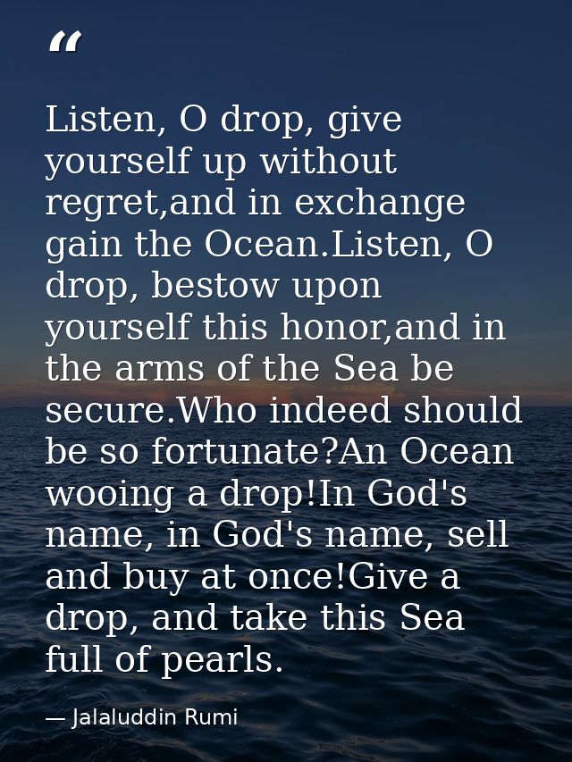 Listen, O drop, give yourself up without regret,and in exchange gain the Ocean.Listen, O drop, bestow upon yourself this — Jalaluddin Rumi