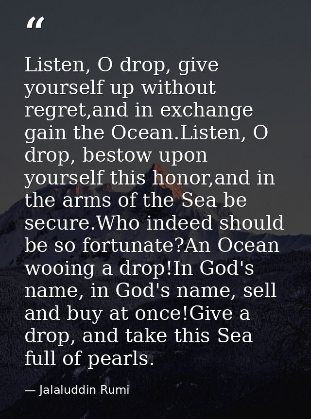 Listen, O drop, give yourself up without regret,and in exchange gain the Ocean.Listen, O drop, bestow upon yourself this — Jalaluddin Rumi