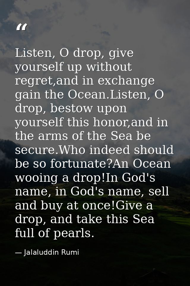 Listen, O drop, give yourself up without regret,and in exchange gain the Ocean.Listen, O drop, bestow upon yourself this — Jalaluddin Rumi