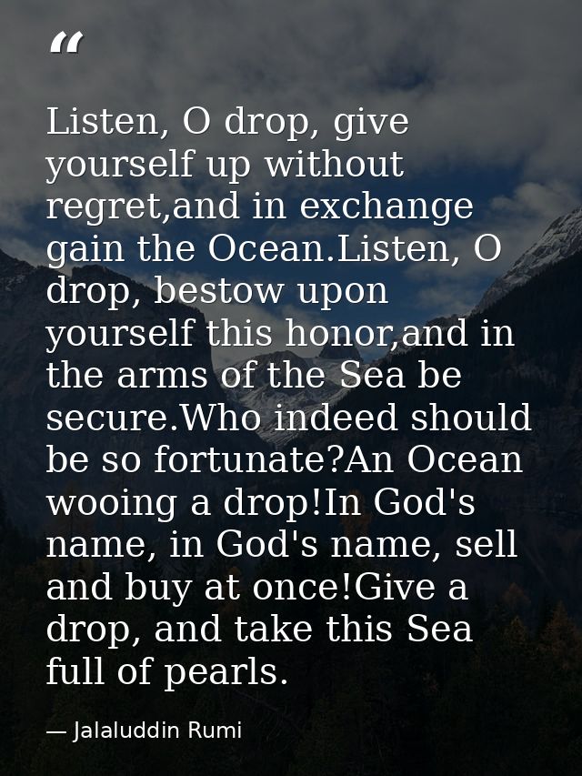 Listen, O drop, give yourself up without regret,and in exchange gain the Ocean.Listen, O drop, bestow upon yourself this — Jalaluddin Rumi