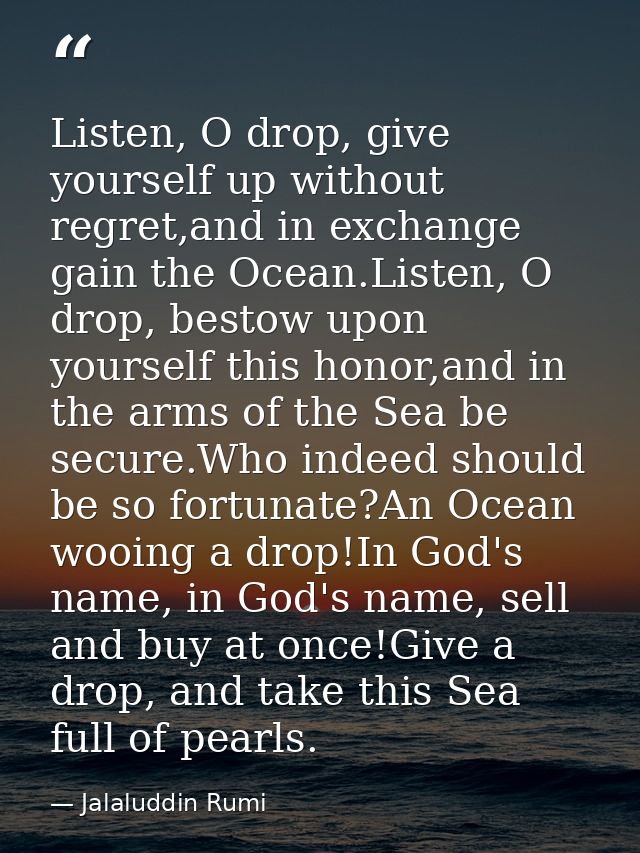 Listen, O drop, give yourself up without regret,and in exchange gain the Ocean.Listen, O drop, bestow upon yourself this — Jalaluddin Rumi