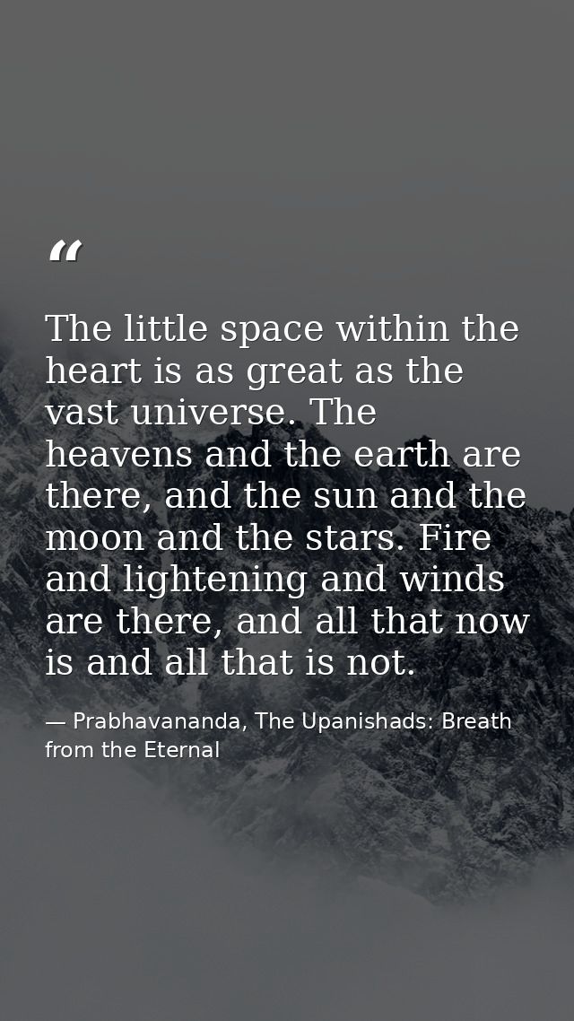 The little space within the heart is as great as the vast universe. The heavens and the earth are there, and the sun and — Prabhavananda, The Upanishads: Breath from the Eternal