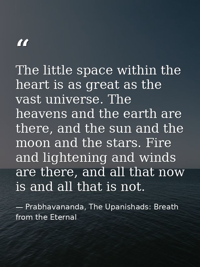 The little space within the heart is as great as the vast universe. The heavens and the earth are there, and the sun and — Prabhavananda, The Upanishads: Breath from the Eternal