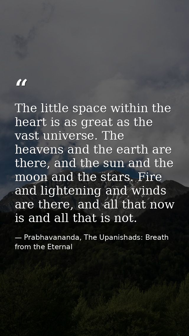 The little space within the heart is as great as the vast universe. The heavens and the earth are there, and the sun and — Prabhavananda, The Upanishads: Breath from the Eternal