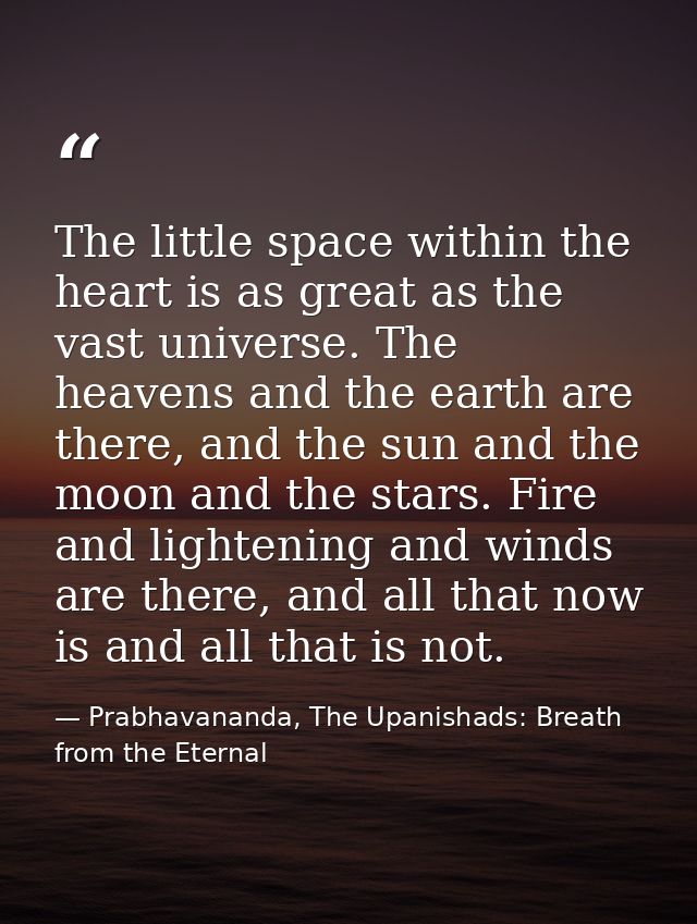 The little space within the heart is as great as the vast universe. The heavens and the earth are there, and the sun and — Prabhavananda, The Upanishads: Breath from the Eternal