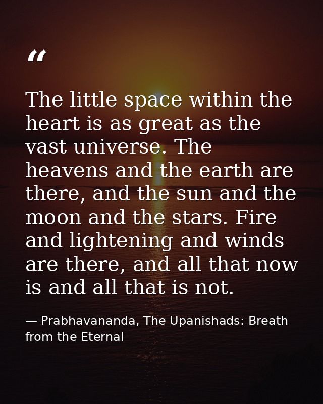 The little space within the heart is as great as the vast universe. The heavens and the earth are there, and the sun and — Prabhavananda, The Upanishads: Breath from the Eternal