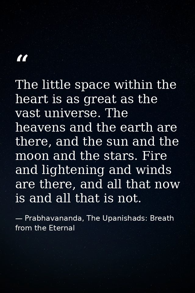 The little space within the heart is as great as the vast universe. The heavens and the earth are there, and the sun and — Prabhavananda, The Upanishads: Breath from the Eternal