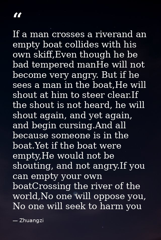 If a man crosses a riverand an empty boat collides with his own skiff,Even though he be bad tempered manHe will not beco — Zhuangzi