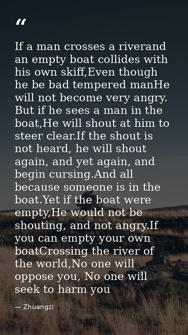 If a man crosses a riverand an empty boat collides with his own skiff,Even though he be bad tempered manHe will not beco — Zhuangzi