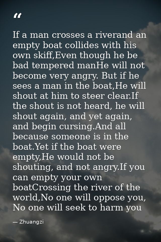 If a man crosses a riverand an empty boat collides with his own skiff,Even though he be bad tempered manHe will not beco — Zhuangzi