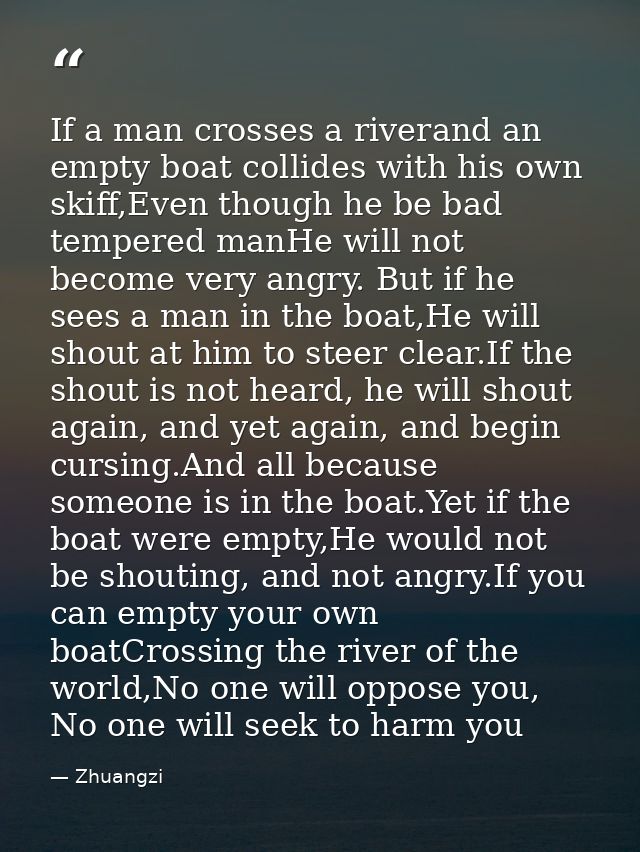 If a man crosses a riverand an empty boat collides with his own skiff,Even though he be bad tempered manHe will not beco — Zhuangzi