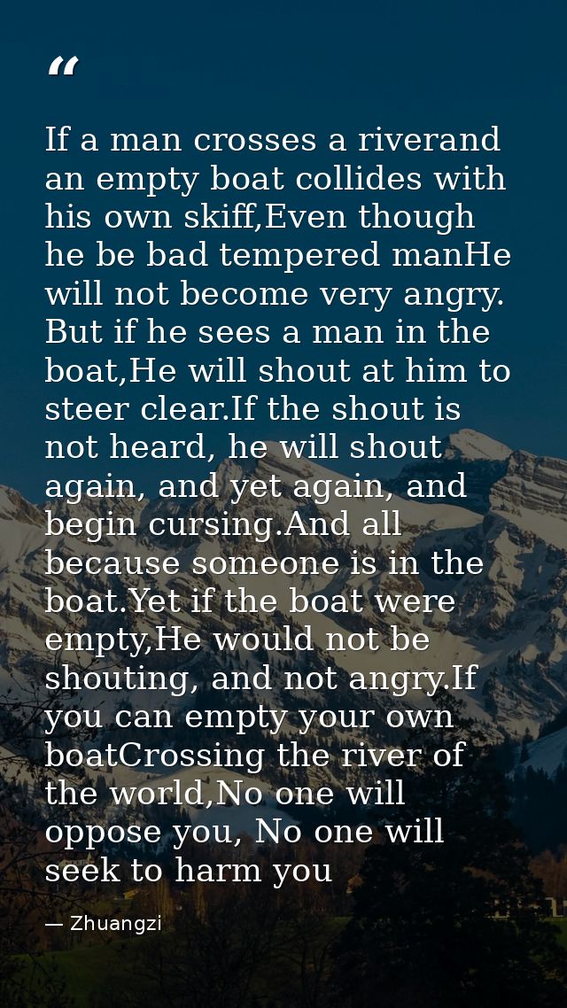 If a man crosses a riverand an empty boat collides with his own skiff,Even though he be bad tempered manHe will not beco — Zhuangzi