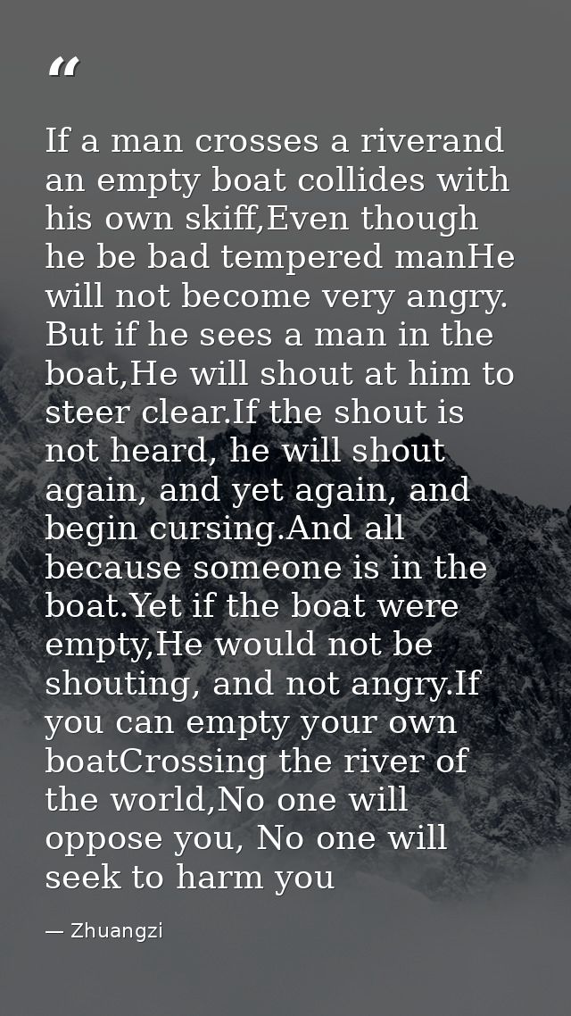 If a man crosses a riverand an empty boat collides with his own skiff,Even though he be bad tempered manHe will not beco — Zhuangzi