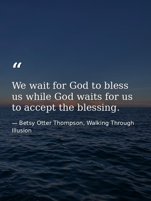 We wait for God to bless us while God waits for us to accept the blessing. — Betsy Otter Thompson, Walking Through Illusion
