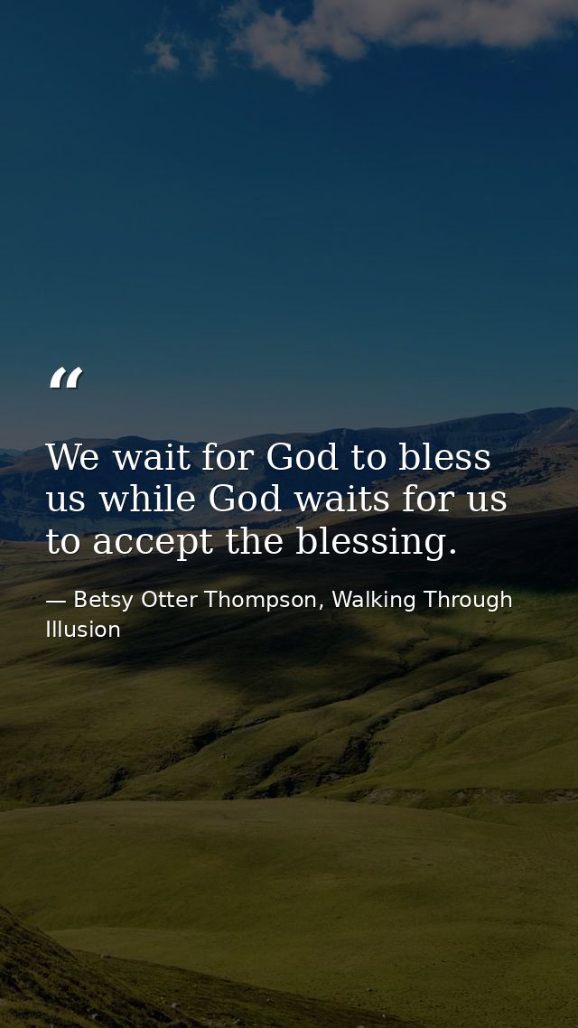 We wait for God to bless us while God waits for us to accept the blessing. — Betsy Otter Thompson, Walking Through Illusion