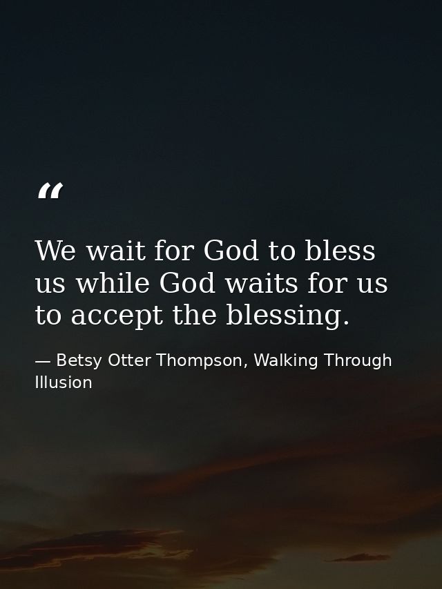We wait for God to bless us while God waits for us to accept the blessing. — Betsy Otter Thompson, Walking Through Illusion