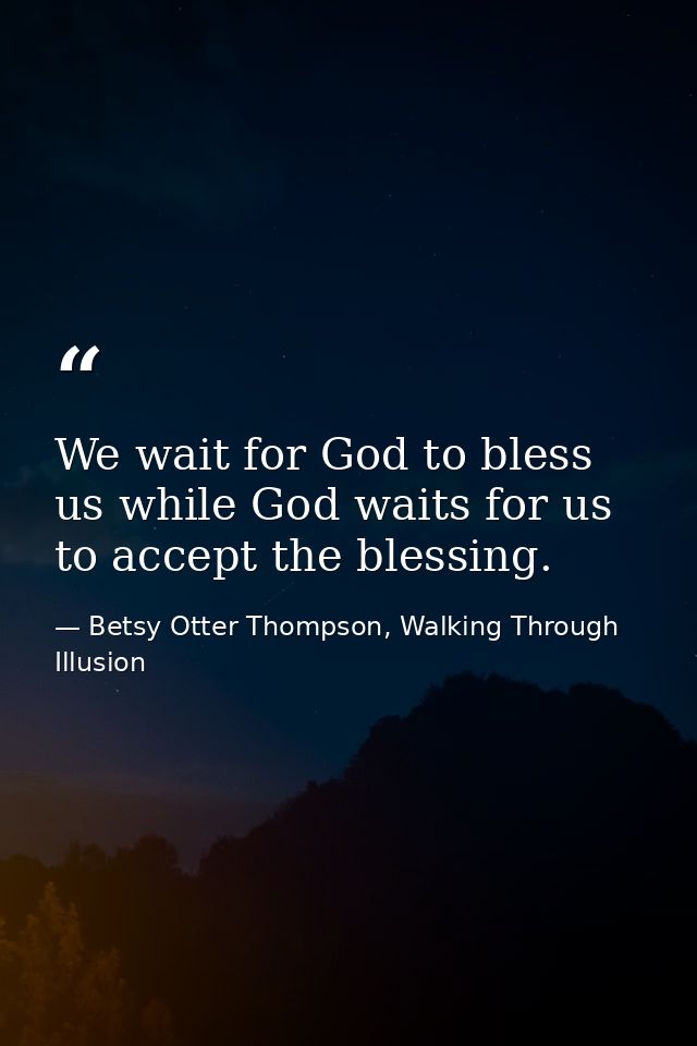 We wait for God to bless us while God waits for us to accept the blessing. — Betsy Otter Thompson, Walking Through Illusion