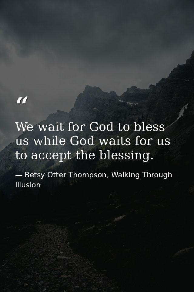 We wait for God to bless us while God waits for us to accept the blessing. — Betsy Otter Thompson, Walking Through Illusion