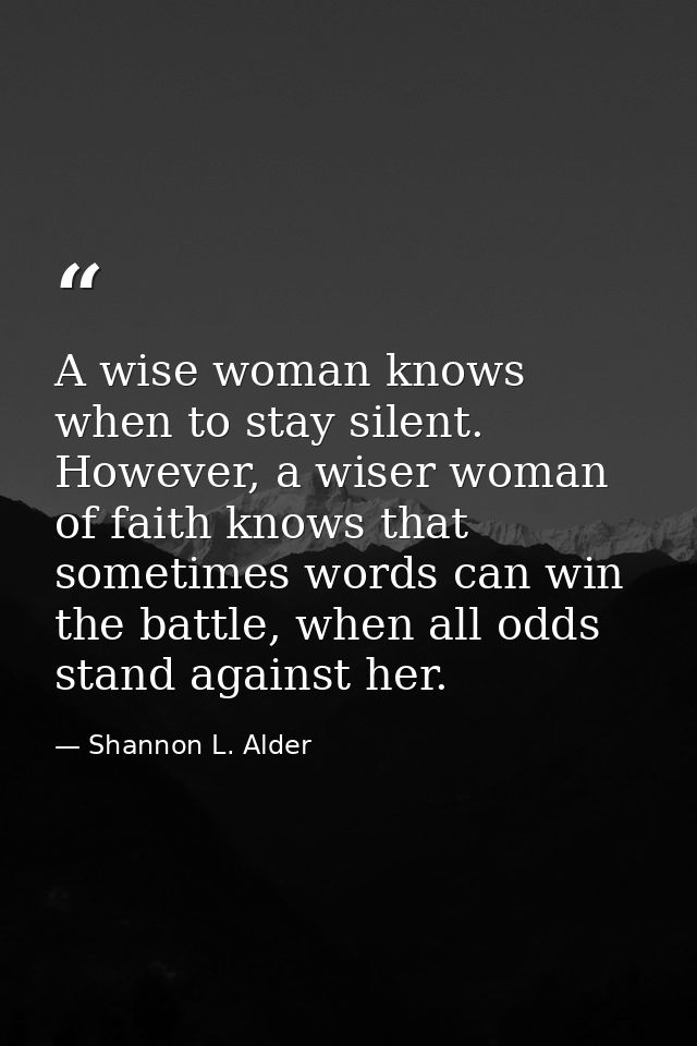 A wise woman knows when to stay silent. However, a wiser woman of faith knows that sometimes words can win the battle, w — Shannon L. Alder