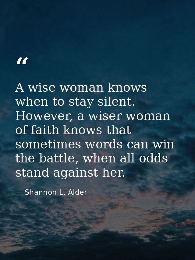 A wise woman knows when to stay silent. However, a wiser woman of faith knows that sometimes words can win the battle, w — Shannon L. Alder