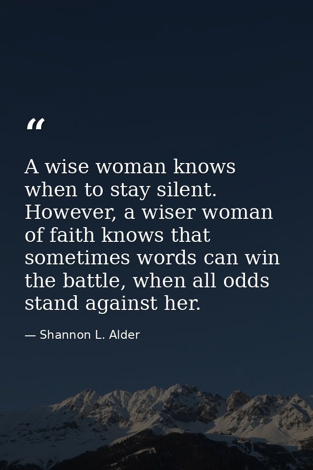 A wise woman knows when to stay silent. However, a wiser woman of faith knows that sometimes words can win the battle, w — Shannon L. Alder