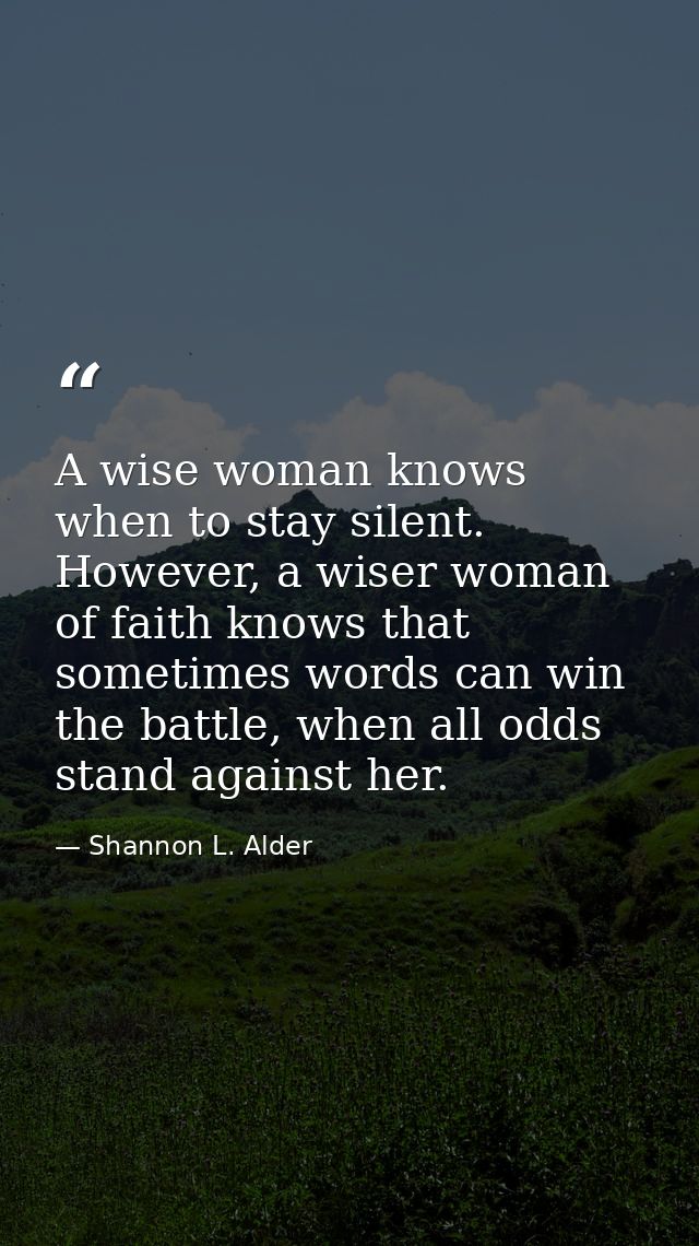 A wise woman knows when to stay silent. However, a wiser woman of faith knows that sometimes words can win the battle, w — Shannon L. Alder