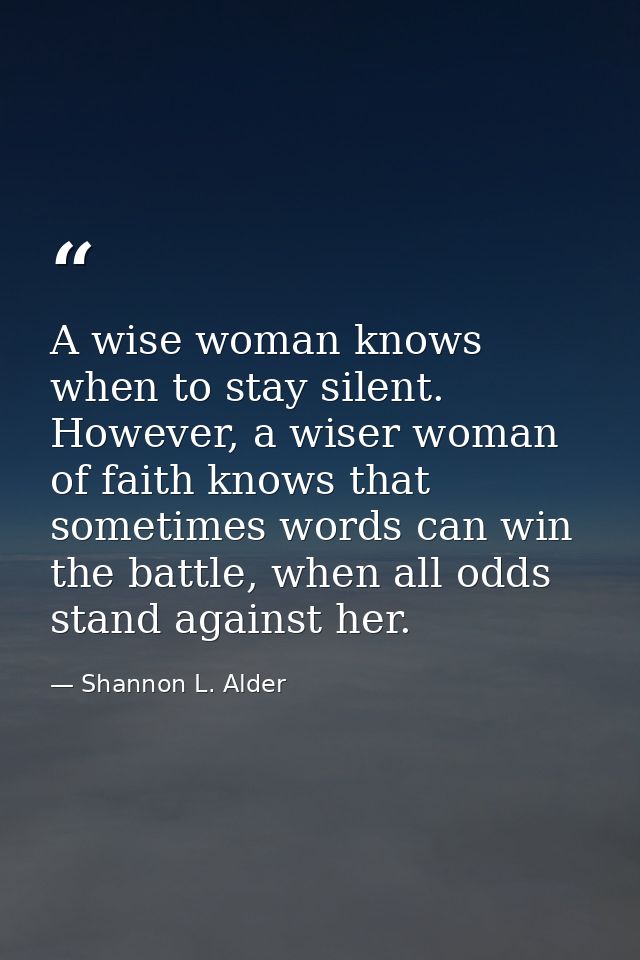 A wise woman knows when to stay silent. However, a wiser woman of faith knows that sometimes words can win the battle, w — Shannon L. Alder