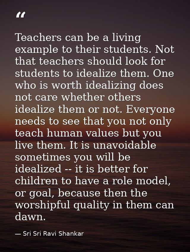 Teachers can be a living example to their students. Not that teachers should look for students to idealize them. One who — Sri Sri Ravi Shankar