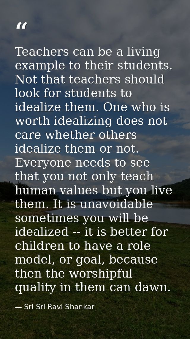 Teachers can be a living example to their students. Not that teachers should look for students to idealize them. One who — Sri Sri Ravi Shankar